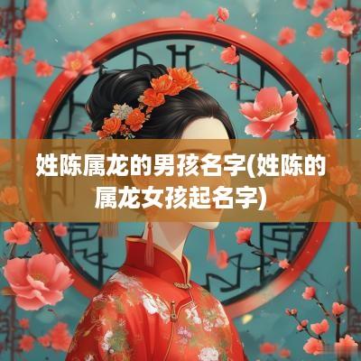 姓陈属龙的男孩名字(姓陈的属龙女孩起名字)