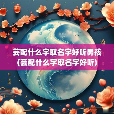 芸配什么字取名字好听男孩(芸配什么字取名字好听)