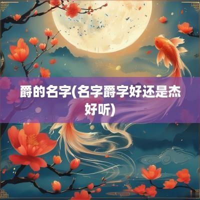 爵的名字(名字爵字好还是杰好听)