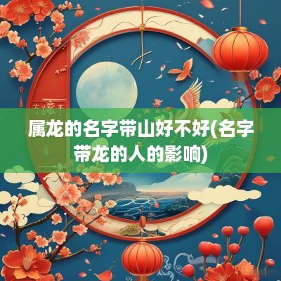 属龙的名字带山好不好(名字带龙的人的影响)