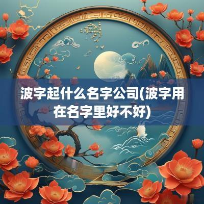 波字起什么名字公司(波字用在名字里好不好)