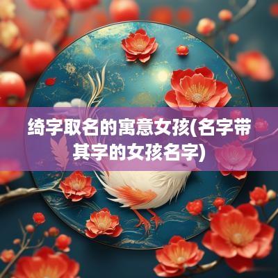 绮字取名的寓意女孩(名字带其字的女孩名字)