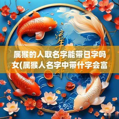 属猴的人取名字能带日字吗女(属猴人名字中带什字会富贵)