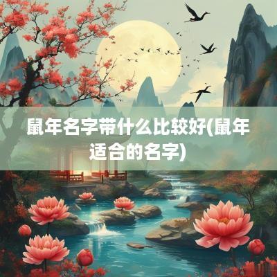 蛇年名字带什么比较好(蛇年适合的名字)