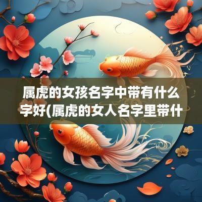 属虎的女孩名字中带有什么字好(属虎的女人名字里带什么好)