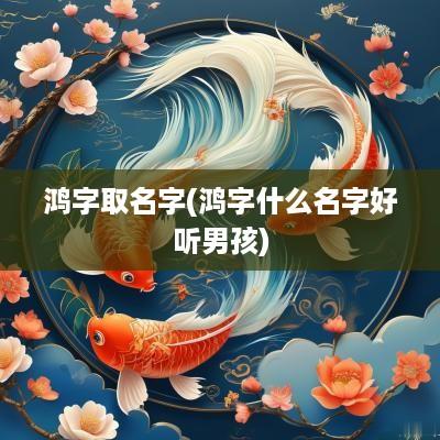鸿字取名字(鸿字什么名字好听男孩)