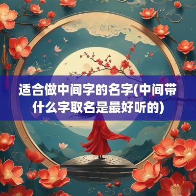 适合做中间字的名字(中间带什么字取名是最好听的)