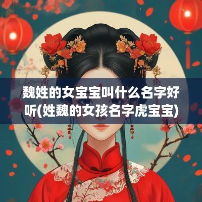 魏姓的女宝宝叫什么名字好听(姓魏的女孩名字虎宝宝)