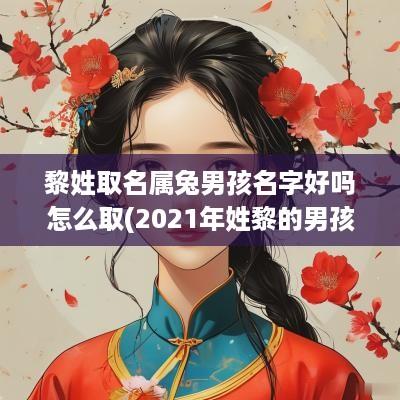 黎姓取名属兔男孩名字好吗怎么取(2025年姓黎的男孩名字)