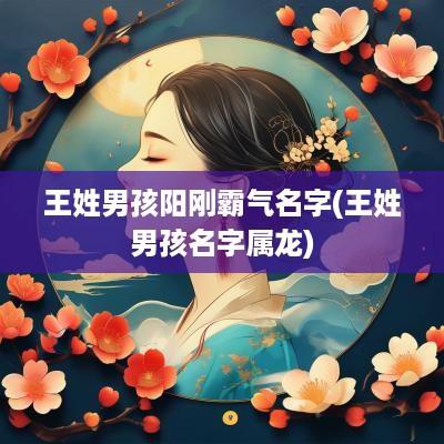 王姓男孩阳刚霸气名字(王姓男孩名字属龙)