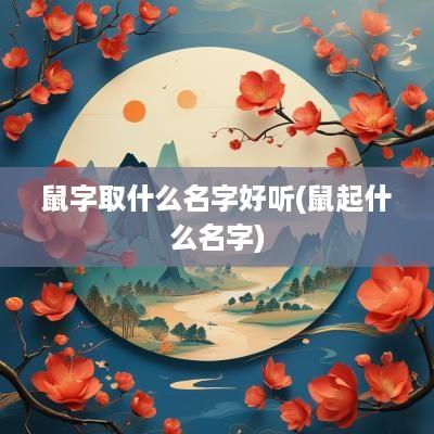 鼠字取什么名字好听(鼠起什么名字)