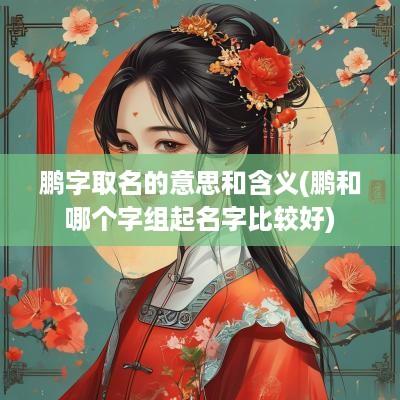 鹏字取名的意思和含义(鹏和哪个字组起名字比较好)