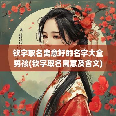 钦字取名寓意好的名字大全男孩(钦字取名寓意及含义)
