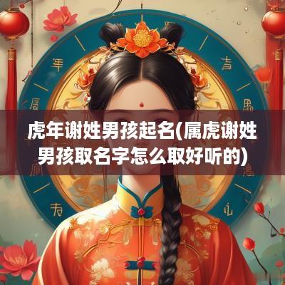 蛇年谢姓男孩起名(属虎谢姓男孩取名字怎么取好听的)