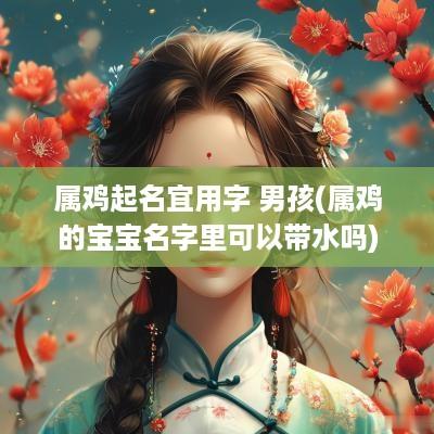 属鸡起名宜用字 男孩(属鸡的宝宝名字里可以带水吗)