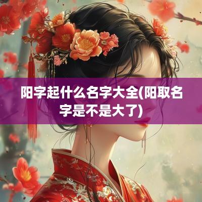 阳字起什么名字大全(阳取名字是不是大了)