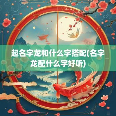 起名字龙和什么字搭配(名字龙配什么字好听)