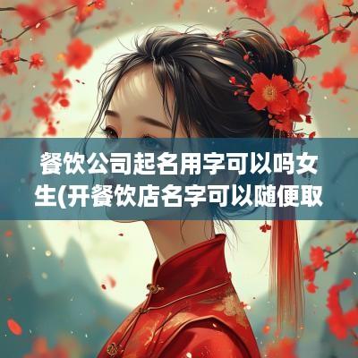 餐饮公司起名用字可以吗女生(开餐饮店名字可以随便取吗)