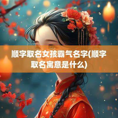 顺字取名女孩霸气名字(顺字取名寓意是什么)