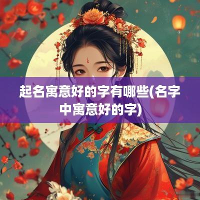 起名寓意好的字有哪些(名字中寓意好的字)