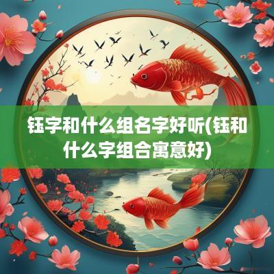 钰字和什么组名字好听(钰和什么字组合寓意好)