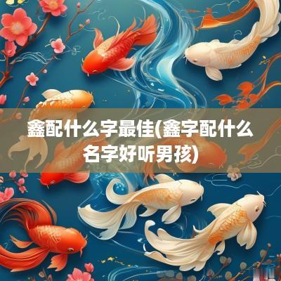 鑫配什么字最佳(鑫字配什么名字好听男孩)