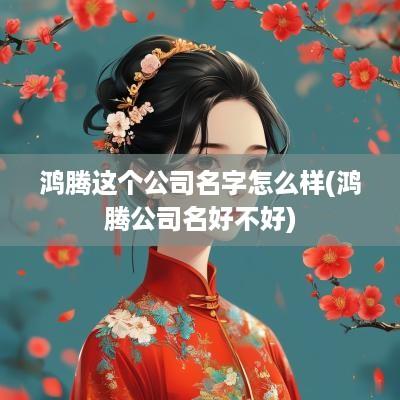 鸿腾这个公司名字怎么样(鸿腾公司名好不好)