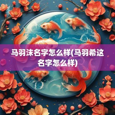 马羽沫名字怎么样(马羽希这名字怎么样)