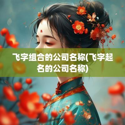 飞字组合的公司名称(飞字起名的公司名称)