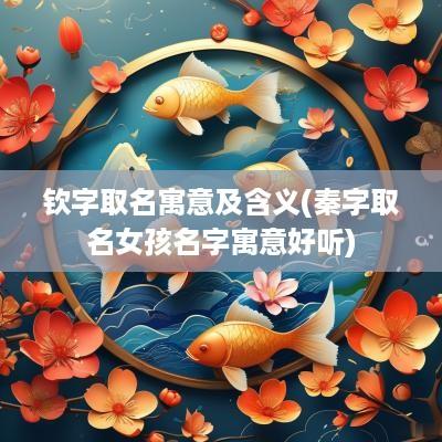 钦字取名寓意及含义(秦字取名女孩名字寓意好听)