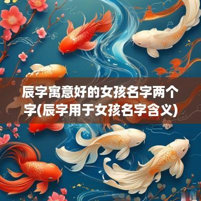 辰字寓意好的女孩名字两个字(辰字用于女孩名字含义)