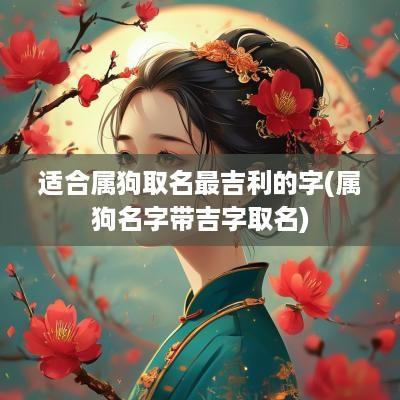 适合属狗取名最吉利的字(属狗名字带吉字取名) 适合属狗取名最吉利的字(属狗名字带吉字取名)