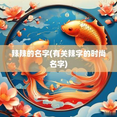 辣辣的名字(有关辣字的时尚名字)