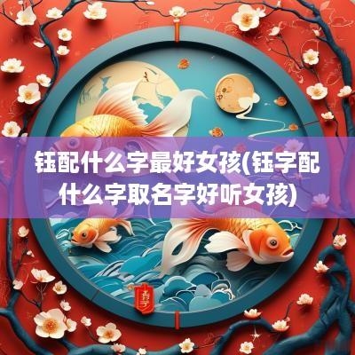钰配什么字最好女孩(钰字配什么字取名字好听女孩)