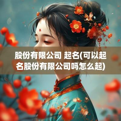 股份有限公司 起名(可以起名股份有限公司吗怎么起)
