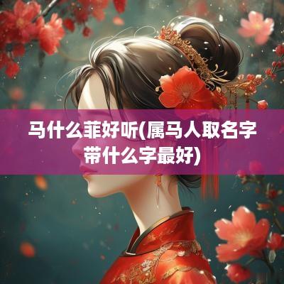 马什么菲好听(属马人取名字带什么字最好)