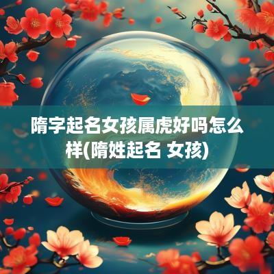 隋字起名女孩属虎好吗怎么样(隋姓起名 女孩)