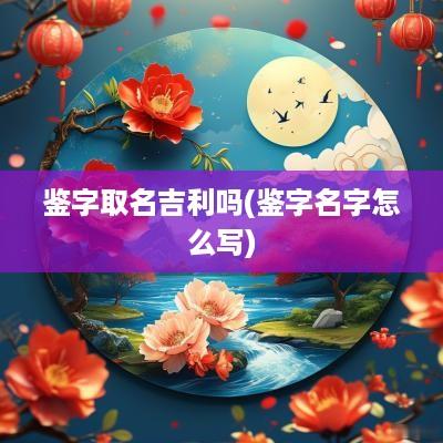 鉴字取名吉利吗(鉴字名字怎么写)