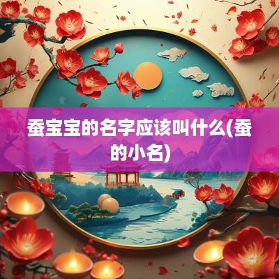 蚕宝宝的名字应该叫什么(蚕的小名)