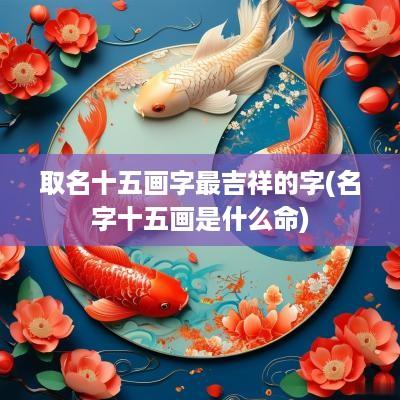 取名十五画字最吉祥的字(名字十五画是什么命)