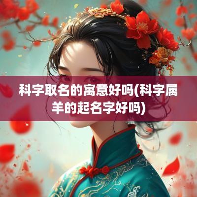 科字取名的寓意好吗(科字属羊的起名字好吗)