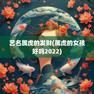 艺名属虎的发财(属虎的女孩好吗2025) 艺名属虎的发财(属虎的女孩好吗2025)