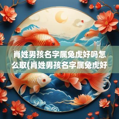 肖姓男孩名字属兔虎好吗怎么取(肖姓男孩名字属兔虎好吗)
