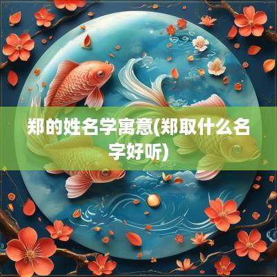 郑的姓名学寓意(郑取什么名字好听)