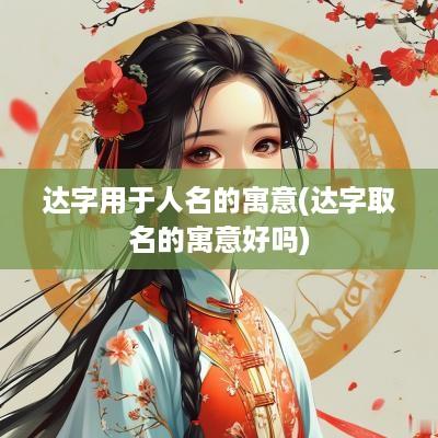 达字用于人名的寓意(达字取名的寓意好吗)