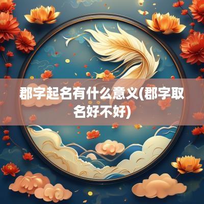 郡字起名有什么意义(郡字取名好不好)