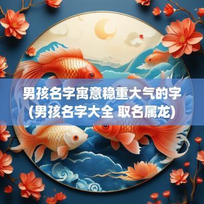 男孩名字寓意稳重大气的字(男孩名字大全 取名属龙)