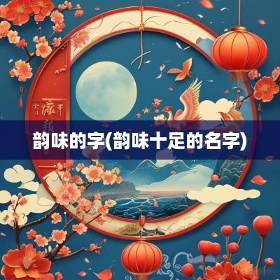 韵味的字(韵味十足的名字)