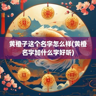 黄橙子这个名字怎么样(黄橙名字加什么字好听)