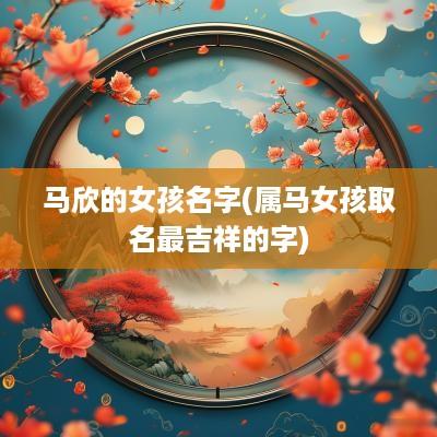 马欣的女孩名字(属马女孩取名最吉祥的字)